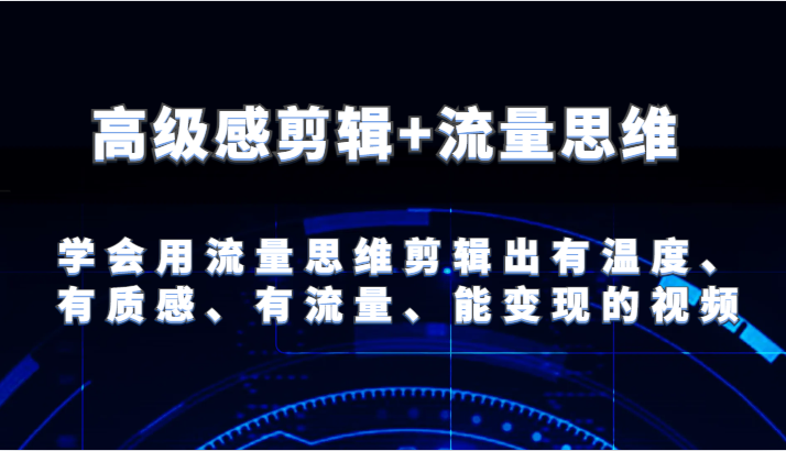 高级感剪辑+流量思维 学会用流量思维剪辑出有温度、有质感、有流量、能变现的视频-他山创业网