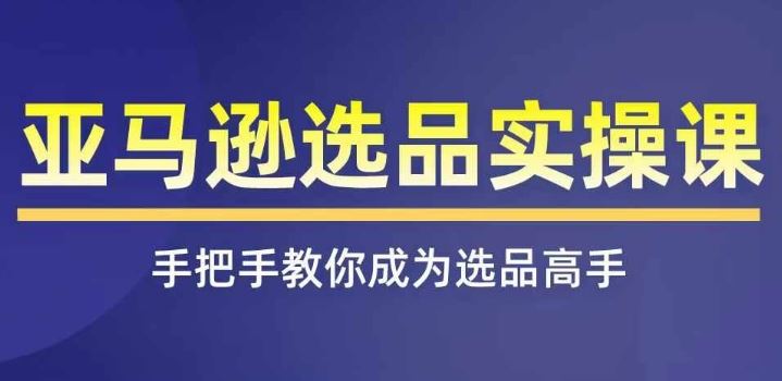 亚马逊选品实操课程，快速掌握亚马逊选品的技巧，覆盖亚马逊选品所有渠道-他山创业网