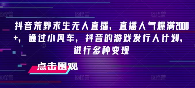 抖音荒野求生无人直播，直播人气爆满2000+，通过小风车，抖音的游戏发行人计划，进行多种变现【揭秘】-他山创业网
