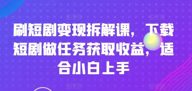 刷短剧变现拆解课，下载短剧做任务获取收益，适合小白上手-他山创业网