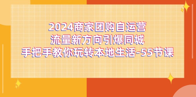 （11655期）2024商家团购-自运营流量新方向引爆同城，手把手教你玩转本地生活-55节课-他山创业网
