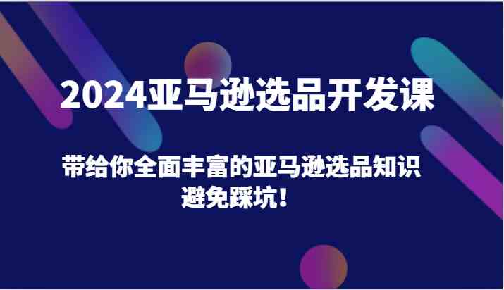 2024亚马逊选品开发课，带给你全面丰富的亚马逊选品知识，避免踩坑！-他山创业网