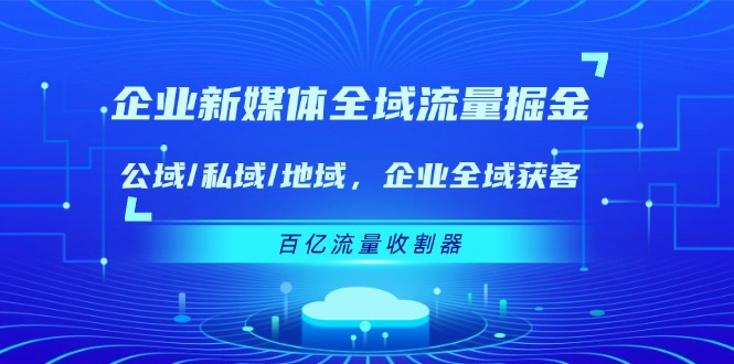 （11666期）企业 新媒体 全域流量掘金：公域/私域/地域 企业全域获客 百亿流量 收割器-他山创业网