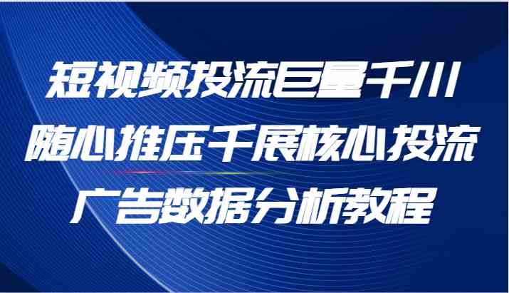 短视频投流巨量千川随心推压千展核心投流广告数据分析教程（65节）-他山创业网