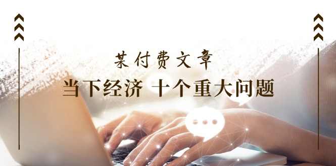 公众号付费文章《当下经济 十个重大问题》覆盖了大家关心的全部经济类话题-他山创业网
