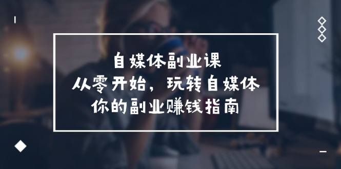 （11725期）自媒体-副业课，从0开始，玩转自媒体——你的副业赚钱指南（58节课）-他山创业网