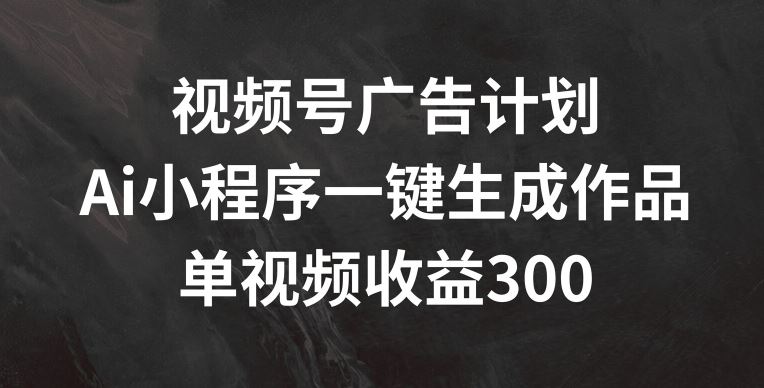 视频号广告计划，AI小程序一键生成作品， 单视频收益300+【揭秘】-他山创业网