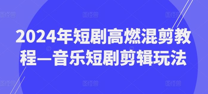2024年短剧高燃混剪教程—音乐短剧剪辑玩法-他山创业网