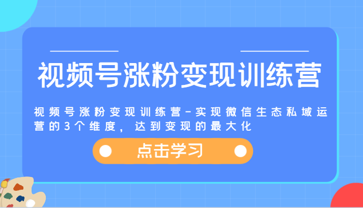 视频号涨粉变现训练营-实现微信生态私域运营的3个维度，达到变现的最大化-他山创业网