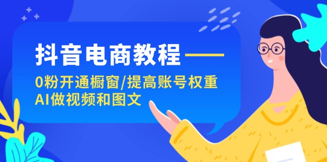 （11761期）抖音电商教程：0粉开通橱窗/提高账号权重/AI做视频和图文-他山创业网