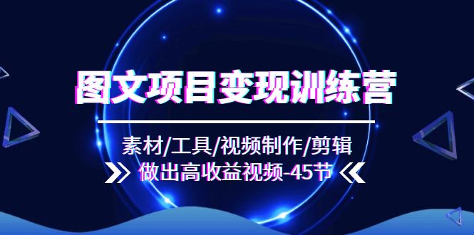 图文项目变现训练营：素材/工具/视频制作/剪辑/做出高收益视频（45节）-他山创业网