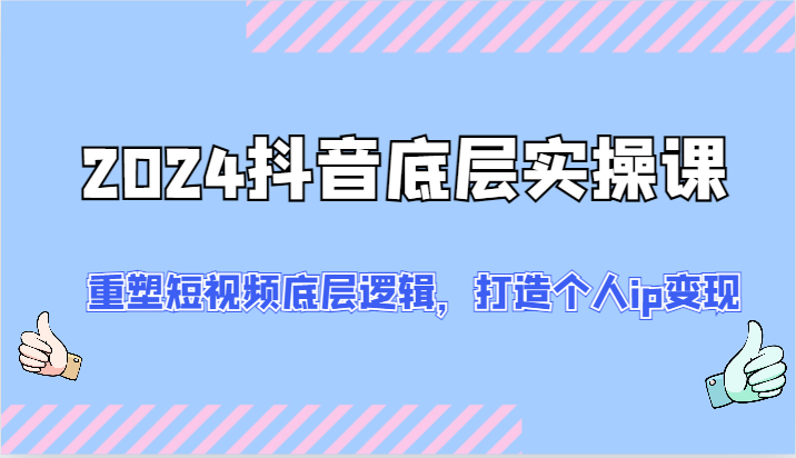 2024抖音底层实操课：重塑短视频底层逻辑，打造个人ip变现（52节）-他山创业网