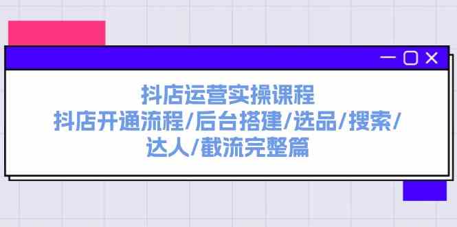 抖店运营实操课程：抖店开通流程/后台搭建/选品/搜索/达人/截流完整篇-他山创业网