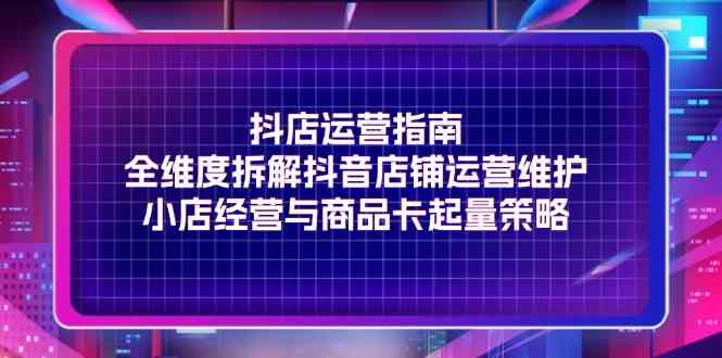 抖店运营指南，全维度拆解抖音店铺运营维护，小店经营与商品卡起量策略-他山创业网