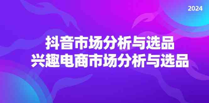 2024抖音/市场分析与选品，兴趣电商市场分析与选品-他山创业网