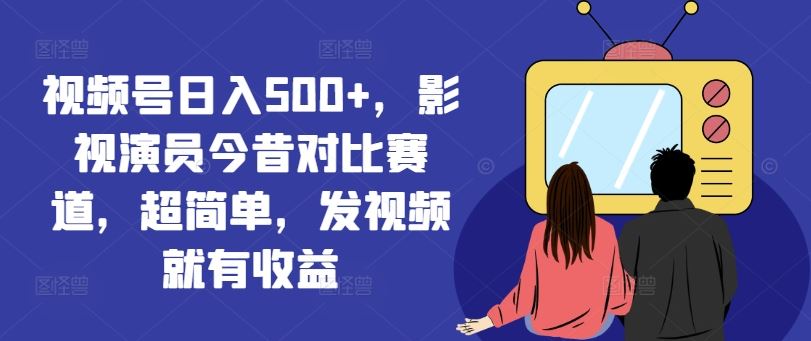 视频号日入500+，影视演员今昔对比赛道，超简单，发视频就有收益【揭秘】-他山创业网