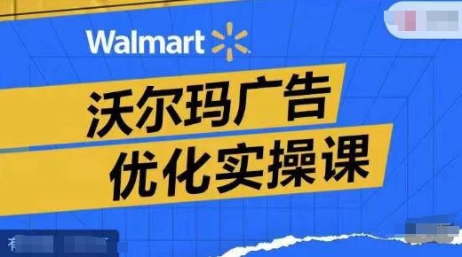 沃尔玛广告优化实操课，广告报告实操讲解，广告如何提高转化和ROAS等-他山创业网