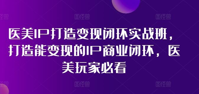 医美IP打造变现闭环实战班，打造能变现的IP商业闭环，医美玩家必看!-他山创业网