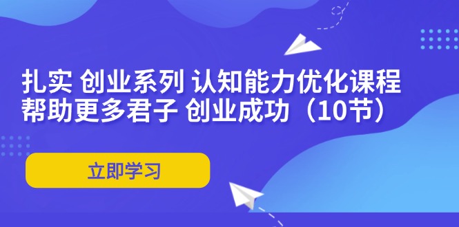 （11838期）扎实 创业系列 认知能力优化课程：帮助更多君子 创业成功（10节）-他山创业网