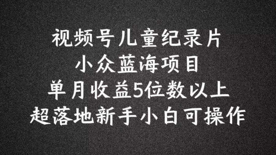 2024蓝海项目视频号儿童纪录片科普，单月收益5位数以上，新手小白可操作【揭秘】-他山创业网
