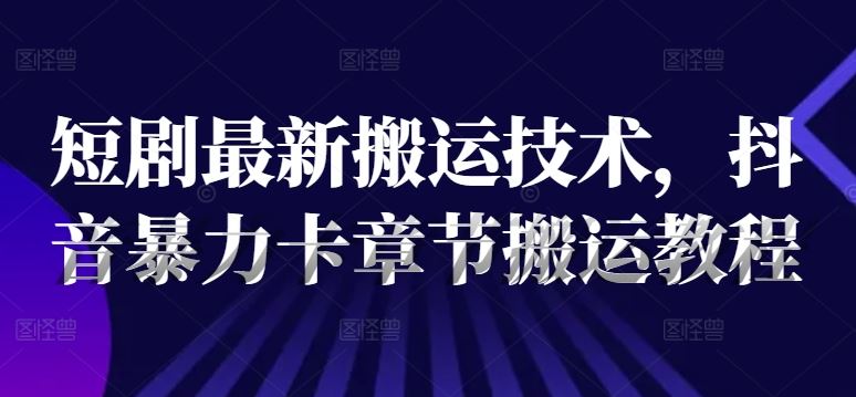 短剧最新搬运技术，抖音暴力卡章节搬运教程-他山创业网