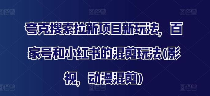 夸克搜索拉新项目新玩法，百家号和小红书的混剪玩法(影视，动漫混剪)-他山创业网