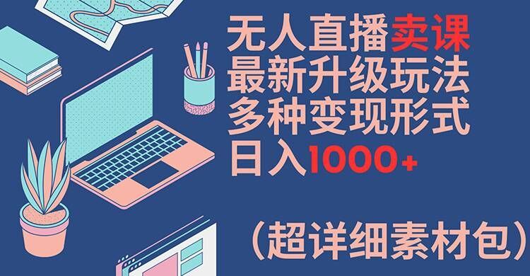 无人直播卖课最新升级玩法，多种变现形式，日入1000+(超详细素材包)【揭秘】-他山创业网