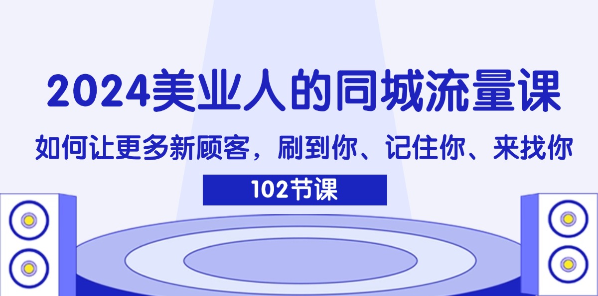 （11918期）2024美业人的同城流量课：如何让更多新顾客，刷到你、记住你、来找你-他山创业网