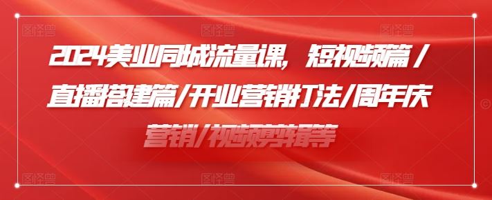 2024美业同城流量课，短视频篇 /直播搭建篇/开业营销打法/周年庆营销/视频剪辑等-他山创业网