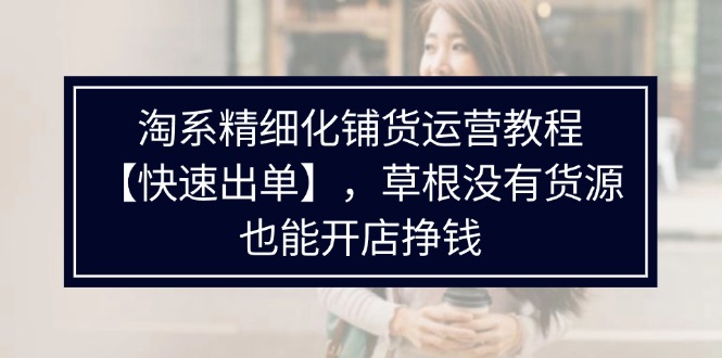 （11937期）淘系精细化铺货运营教程【快速出单】，草根没有货源，也能开店挣钱-他山创业网