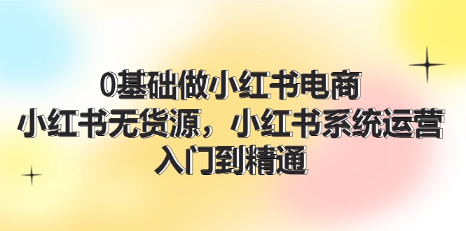 （11960期）0基础做小红书电商，小红书无货源，小红书系统运营，入门到精通 (70节)-他山创业网