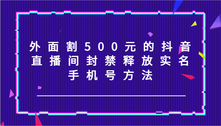 外面割500元的抖音直播间封禁释放实名/手机号方法！-他山创业网