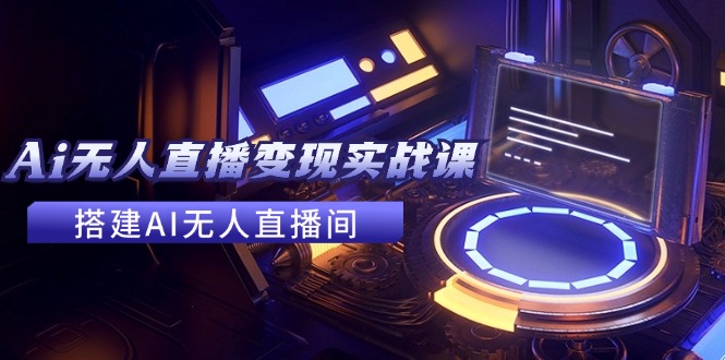 2024全套Ai无人直播变现实战课，搭建AI无人直播间，利用AI赚钱 (24节课)-他山创业网