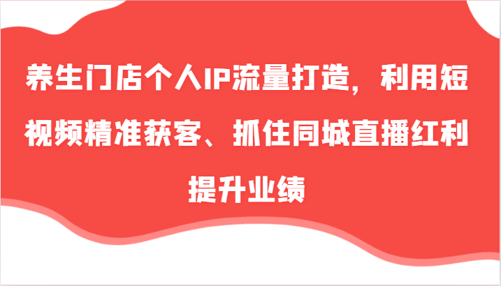 养生门店个人IP流量打造，利用短视频精准获客、抓住同城直播红利提升业绩（57节）-他山创业网
