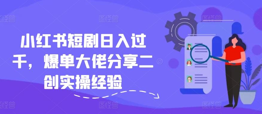 小红书短剧日入过千，爆单大佬分享二创实操经验-他山创业网