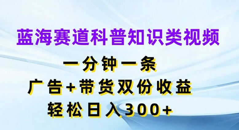 蓝海赛道科普知识类视频，一分钟一条，广告+带货双份收益，轻松日入300+【揭秘】-他山创业网