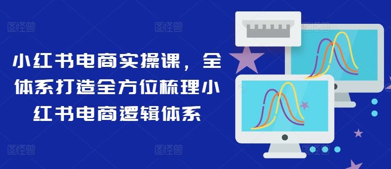 小红书电商实操课，全体系打造全方位梳理小红书电商逻辑体系-他山创业网