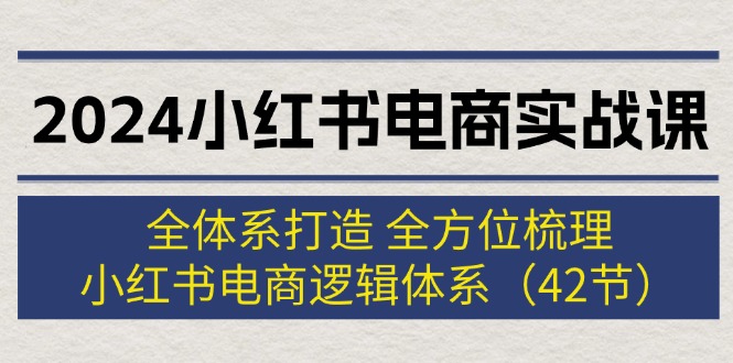 （12003期）2024小红书电商实战课：全体系打造 全方位梳理 小红书电商逻辑体系 (42节)-他山创业网