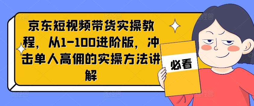 京东短视频带货实操教程，从1-100进阶版，冲击单人高佣的实操方法讲解-他山创业网