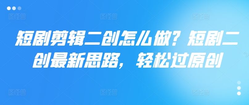 短剧剪辑二创怎么做？短剧二创最新思路，轻松过原创-他山创业网