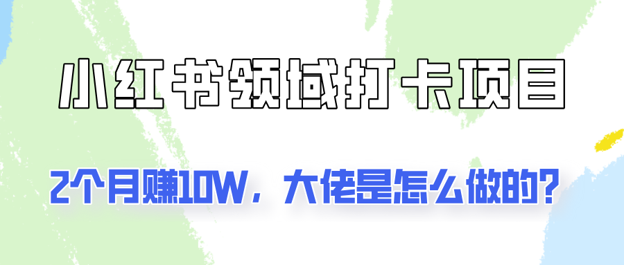 通过小红书领域打卡项目2个月赚10W，大佬是怎么做的？-他山创业网