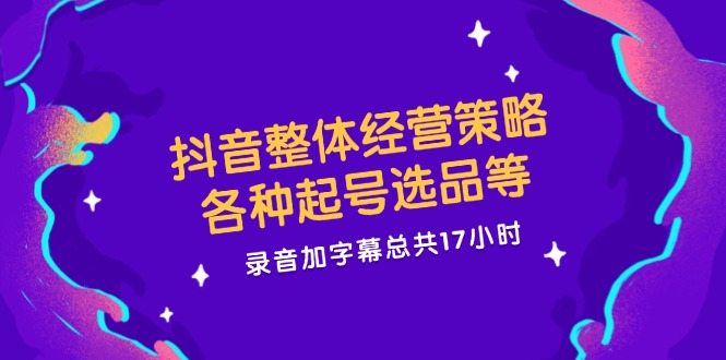 （12081期）抖音整体经营策略，各种起号选品等  录音加字幕总共17小时-他山创业网