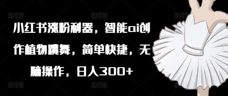 小红书涨粉利器，智能ai创作植物跳舞，简单快捷，无脑操作，日入300+-他山创业网