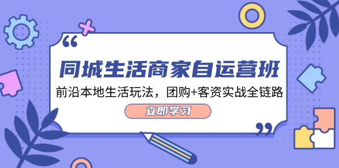 （12108期）同城生活商家自运营班，前沿本地生活玩法，团购+客资实战全链路-34节课-他山创业网