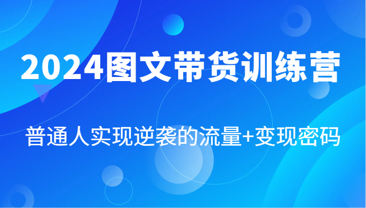 2024图文带货训练营，普通人实现逆袭的流量+变现密码（87节课）-他山创业网