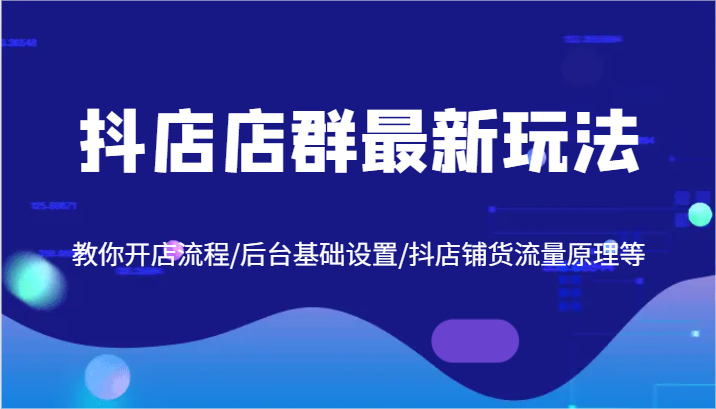 抖店店群最新玩法，教你开店流程/后台基础设置/抖店铺货流量原理等-他山创业网