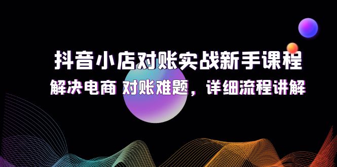 （12132期）抖音小店对账实战新手课程，解决电商 对账难题，详细流程讲解-他山创业网