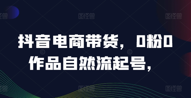 抖音电商带货，0粉0作品自然流起号，热销20多万人的抖音课程的经验分享-他山创业网