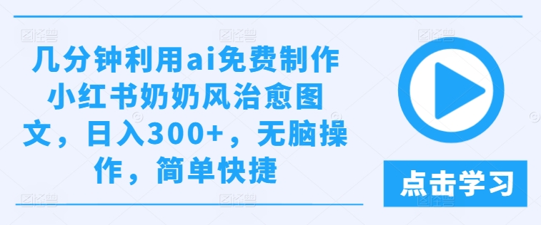 几分钟利用ai免费制作小红书奶奶风治愈图文，日入300+，无脑操作，简单快捷-他山创业网