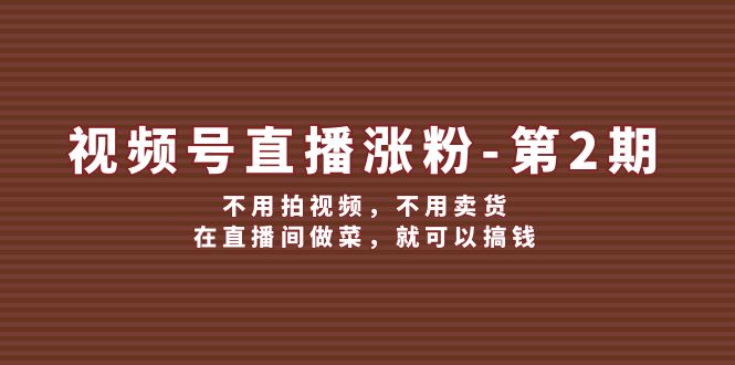 （12155期）视频号/直播涨粉-第2期，不用拍视频，不用卖货，在直播间做菜，就可以搞钱-他山创业网
